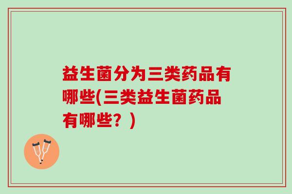 益生菌分为三类药品有哪些(三类益生菌药品有哪些？)