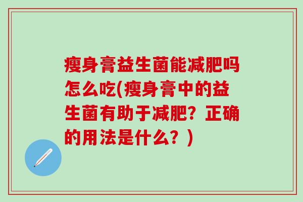 瘦身膏益生菌能减肥吗怎么吃(瘦身膏中的益生菌有助于减肥？正确的用法是什么？)
