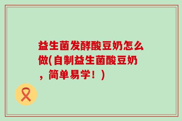 益生菌发酵酸豆奶怎么做(自制益生菌酸豆奶,简单易学!) 益生菌发酵酸豆奶怎么做(自制益生菌酸豆奶,简单易学!)