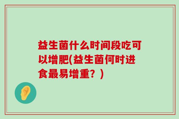 益生菌什么时间段吃可以增肥(益生菌何时进食最易增重？)