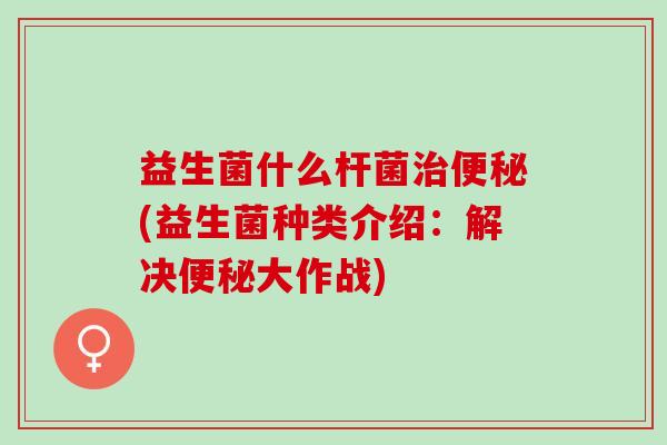 益生菌什么杆菌治便秘(益生菌种类介绍：解决便秘大作战)