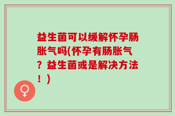 益生菌可以缓解怀孕肠胀气吗(怀孕有肠胀气？益生菌或是解决方法！)