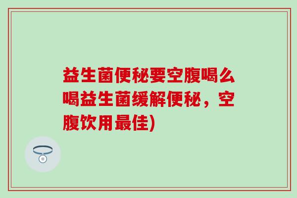 益生菌便秘要空腹喝么喝益生菌缓解便秘，空腹饮用最佳)