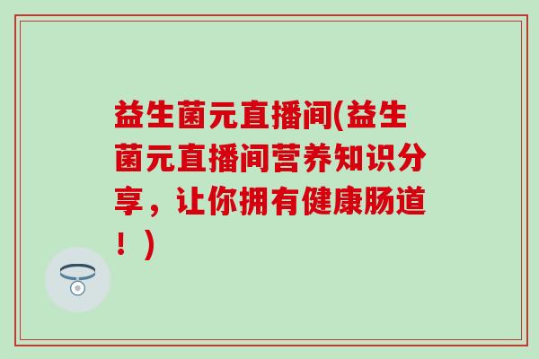 益生菌元直播间(益生菌元直播间营养知识分享，让你拥有健康肠道！)