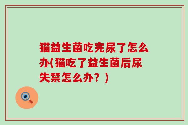 猫益生菌吃完尿了怎么办(猫吃了益生菌后尿失禁怎么办？)