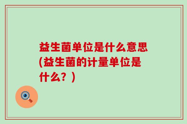 益生菌单位是什么意思(益生菌的计量单位是什么？)