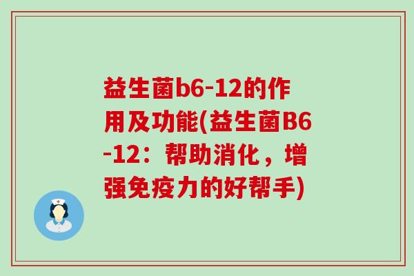 益生菌b6-12的作用及功能(益生菌B6-12：帮助消化，增强免疫力的好帮手)