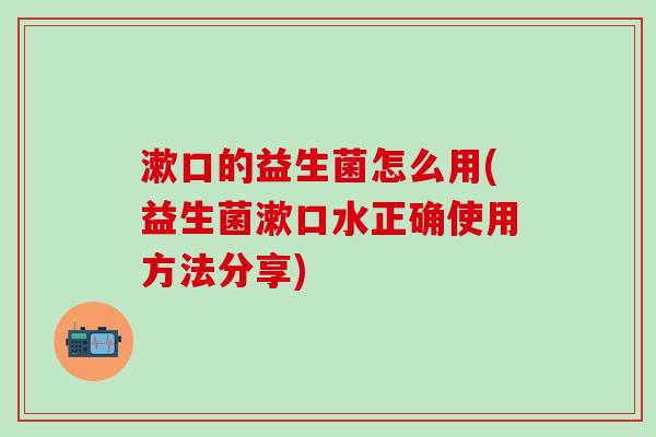 漱口的益生菌怎么用(益生菌漱口水正确使用方法分享)