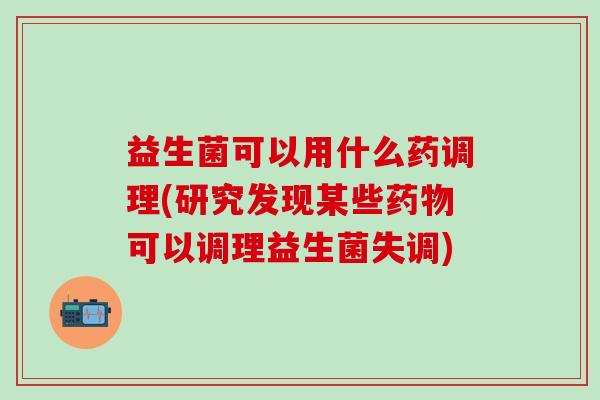 益生菌可以用什么药调理(研究发现某些可以调理益生菌失调) 益生菌可以用什么药调理(研究发现某些可以调理益生菌失调)