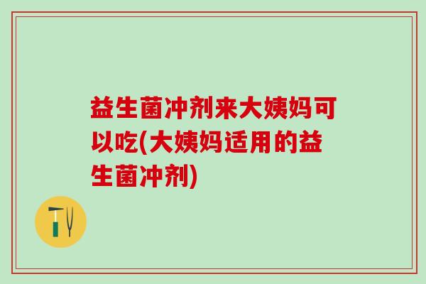 益生菌冲剂来大姨妈可以吃(大姨妈适用的益生菌冲剂)
