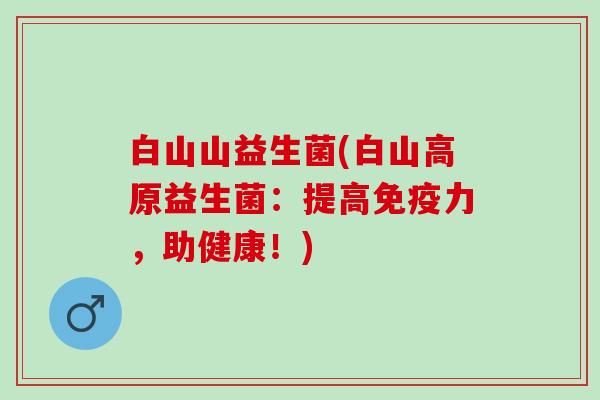 白山山益生菌(白山高原益生菌:提高力,助健康!) 白山山益生菌(白山高原益生菌:提高力,助健康!)