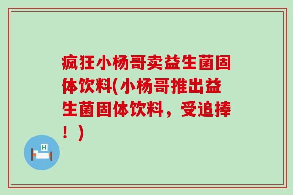 疯狂小杨哥卖益生菌固体饮料(小杨哥推出益生菌固体饮料，受追捧！)