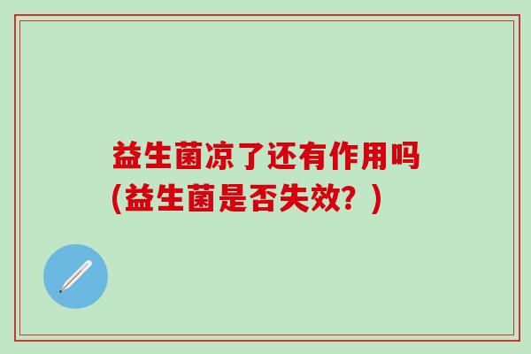 益生菌凉了还有作用吗(益生菌是否失效？)