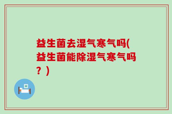 益生菌去湿气寒气吗(益生菌能除湿气寒气吗？)