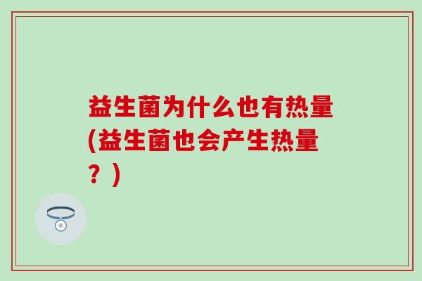 益生菌为什么也有热量(益生菌也会产生热量?) 益生菌为什么也有热量(益生菌也会产生热量?)