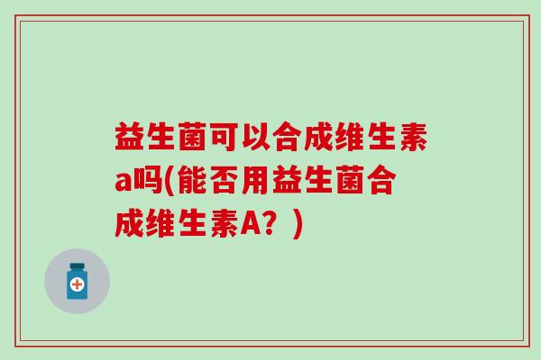 益生菌可以合成维生素a吗(能否用益生菌合成维生素A？)