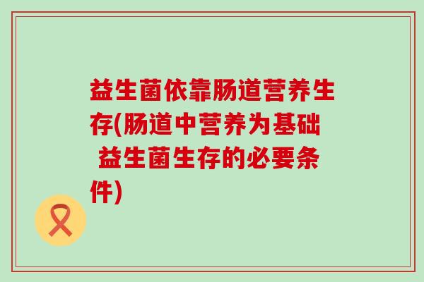 益生菌依靠肠道营养生存(肠道中营养为基础 益生菌生存的必要条件)