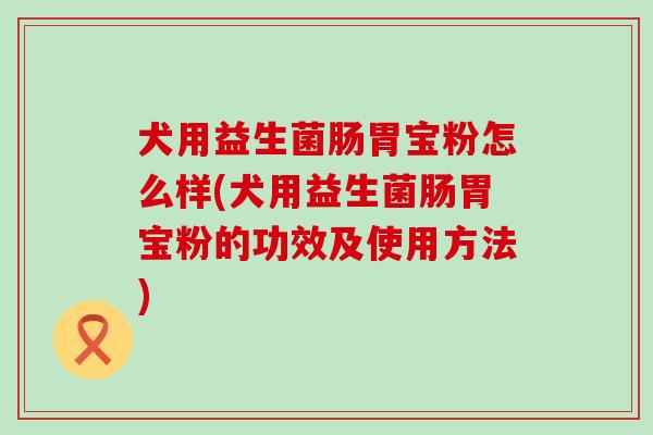 犬用益生菌肠胃宝粉怎么样(犬用益生菌肠胃宝粉的功效及使用方法)