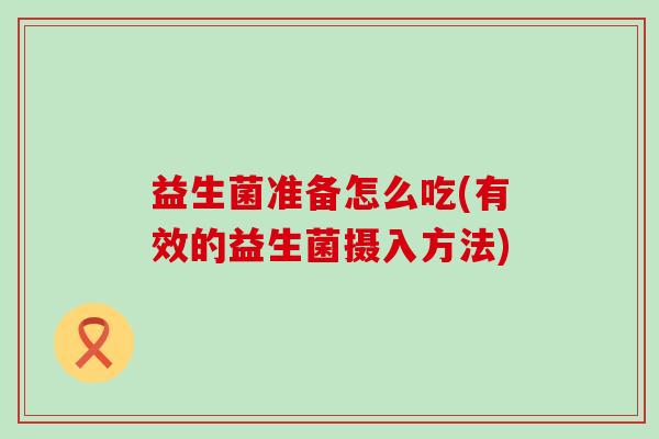 益生菌准备怎么吃(有效的益生菌摄入方法)