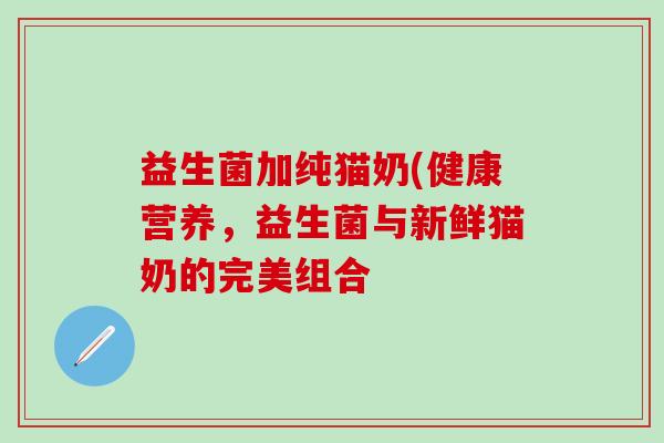 益生菌加纯猫奶(健康营养，益生菌与新鲜猫奶的完美组合