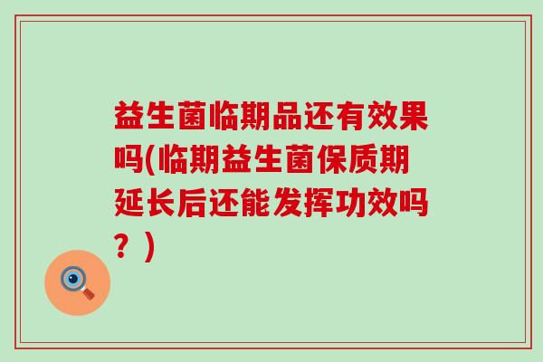 益生菌临期品还有效果吗(临期益生菌保质期延长后还能发挥功效吗?) 益生菌临期品还有效果吗(临期益生菌保质期延长后还能发挥功效吗?)