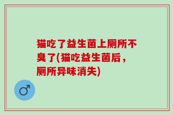 猫吃了益生菌上厕所不臭了(猫吃益生菌后，厕所异味消失)