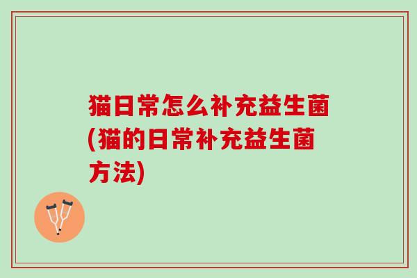 猫日常怎么补充益生菌(猫的日常补充益生菌方法)