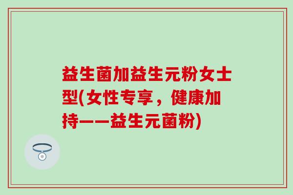 益生菌加益生元粉女士型(女性专享，健康加持——益生元菌粉)