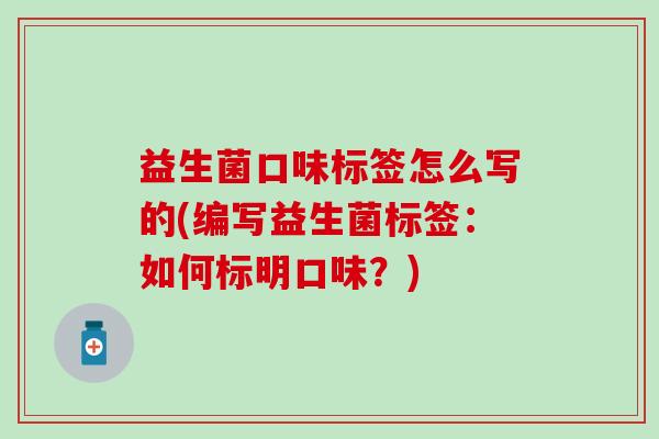益生菌口味标签怎么写的(编写益生菌标签：如何标明口味？)