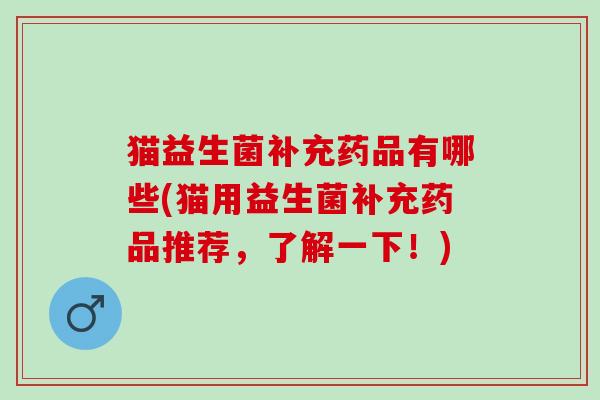 猫益生菌补充药品有哪些(猫用益生菌补充药品推荐，了解一下！)