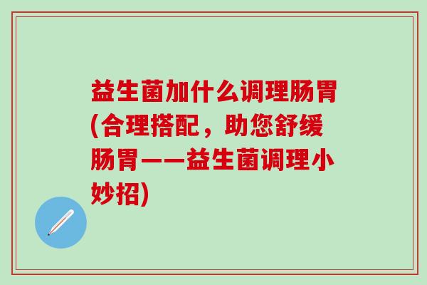益生菌加什么调理肠胃(合理搭配，助您舒缓肠胃——益生菌调理小妙招)