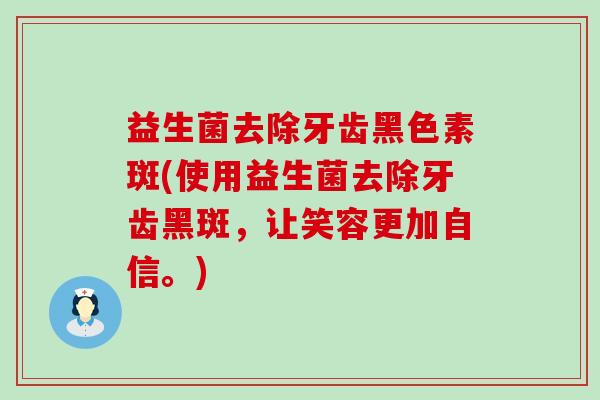 益生菌去除牙齿黑色素斑(使用益生菌去除牙齿黑斑，让笑容更加自信。)