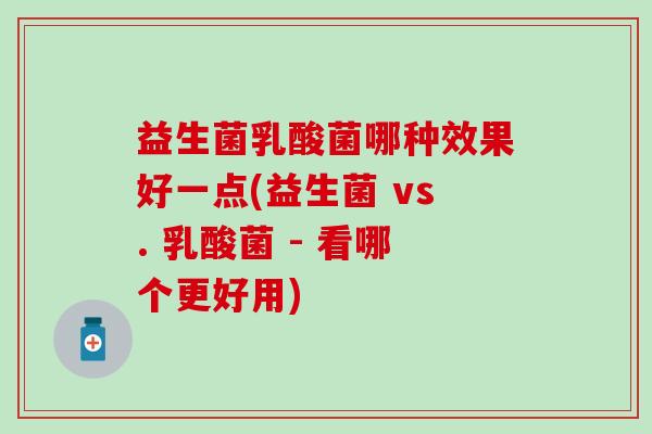 益生菌乳酸菌哪种效果好一点(益生菌 vs. 乳酸菌 - 看哪个更好用)