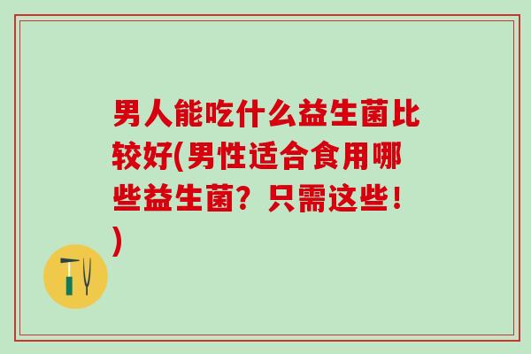 男人能吃什么益生菌比较好(男性适合食用哪些益生菌？只需这些！)