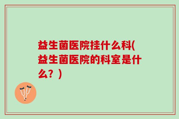 益生菌医院挂什么科(益生菌医院的科室是什么？)