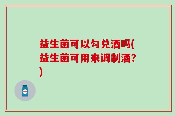 益生菌可以勾兑酒吗(益生菌可用来调制酒？)