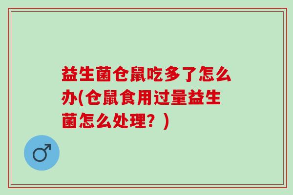 益生菌仓鼠吃多了怎么办(仓鼠食用过量益生菌怎么处理？)