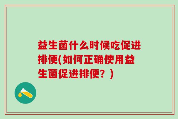 益生菌什么时候吃促进排便(如何正确使用益生菌促进排便？)