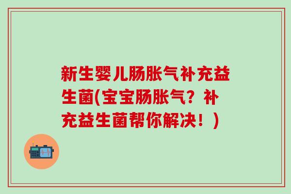 新生婴儿肠胀气补充益生菌(宝宝肠胀气？补充益生菌帮你解决！)