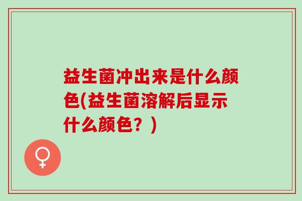 益生菌冲出来是什么颜色(益生菌溶解后显示什么颜色？)