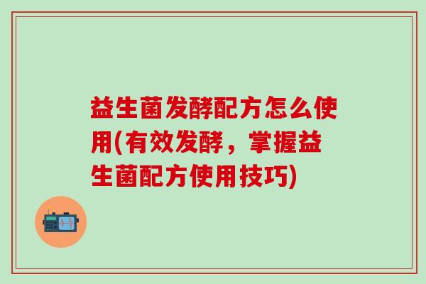 益生菌发酵配方怎么使用(有效发酵，掌握益生菌配方使用技巧)