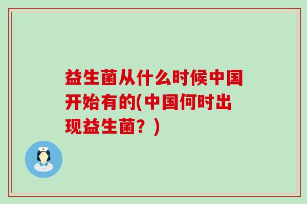 益生菌从什么时候中国开始有的(中国何时出现益生菌?) 益生菌从什么时候中国开始有的(中国何时出现益生菌?)