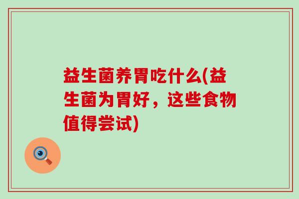 益生菌养胃吃什么(益生菌为胃好，这些食物值得尝试)