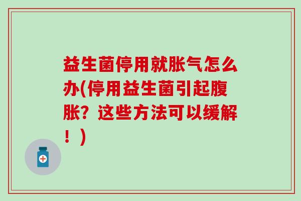 益生菌停用就怎么办(停用益生菌引起?这些方法可以缓解!) 益生菌停用就怎么办(停用益生菌引起?这些方法可以缓解!)