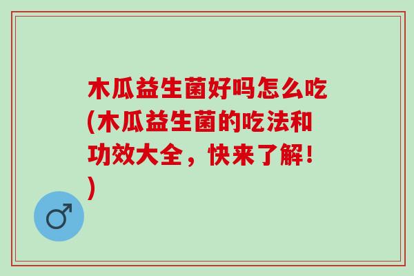 木瓜益生菌好吗怎么吃(木瓜益生菌的吃法和功效大全，快来了解！)