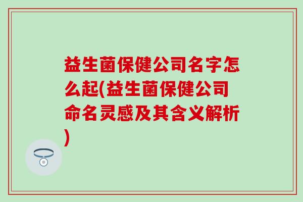 益生菌保健公司名字怎么起(益生菌保健公司命名灵感及其含义解析)