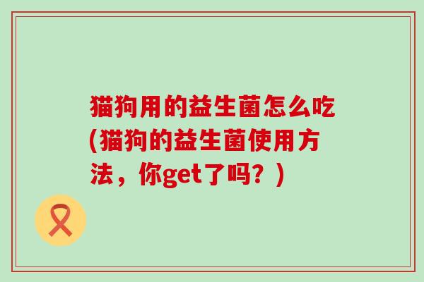 猫狗用的益生菌怎么吃(猫狗的益生菌使用方法，你get了吗？)