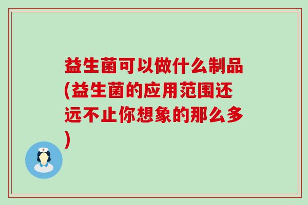 益生菌可以做什么制品(益生菌的应用范围还远不止你想象的那么多) 益生菌可以做什么制品(益生菌的应用范围还远不止你想象的那么多)