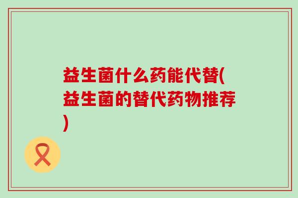 益生菌什么药能代替(益生菌的替代药物推荐)