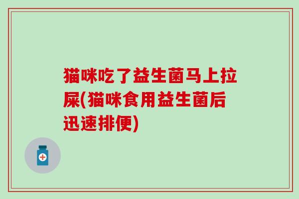 猫咪吃了益生菌马上拉屎(猫咪食用益生菌后迅速排便)
